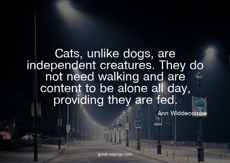 Cats, unlike dogs, are independent creatures. They do n