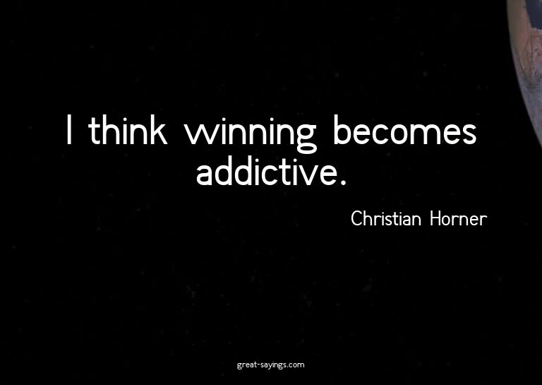 I think winning becomes addictive.

