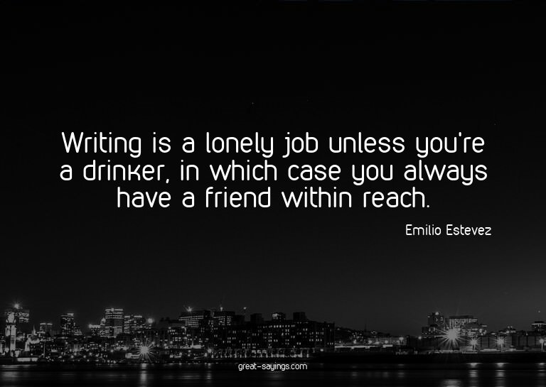 Writing is a lonely job unless you're a drinker, in whi