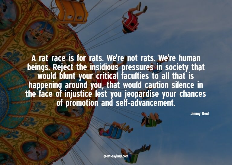 A rat race is for rats. We're not rats. We're human bei