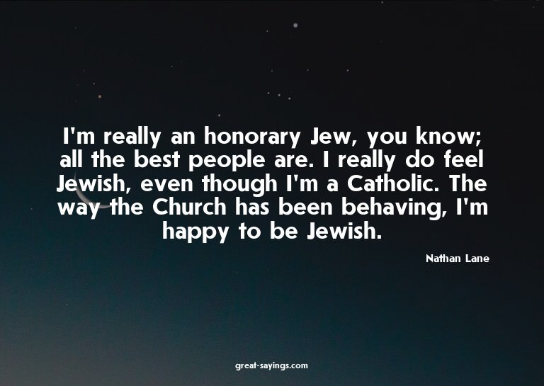 I'm really an honorary Jew, you know; all the best peop