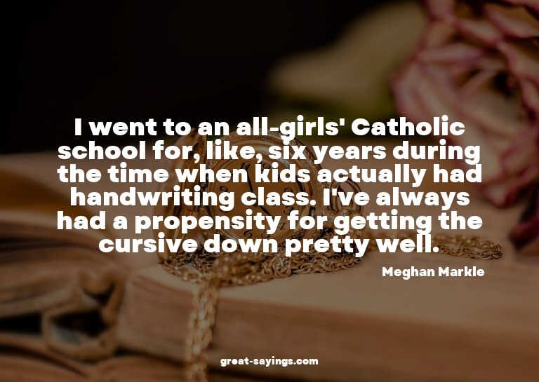 I went to an all-girls' Catholic school for, like, six