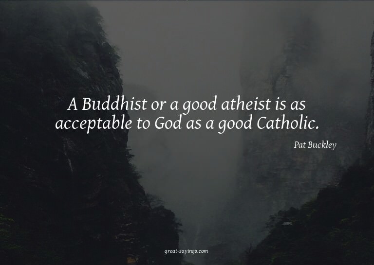 A Buddhist or a good atheist is as acceptable to God as
