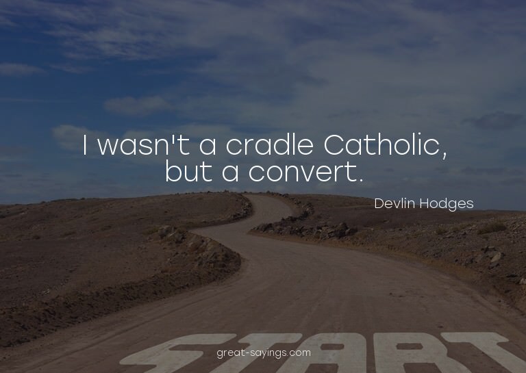 I wasn't a cradle Catholic, but a convert.

