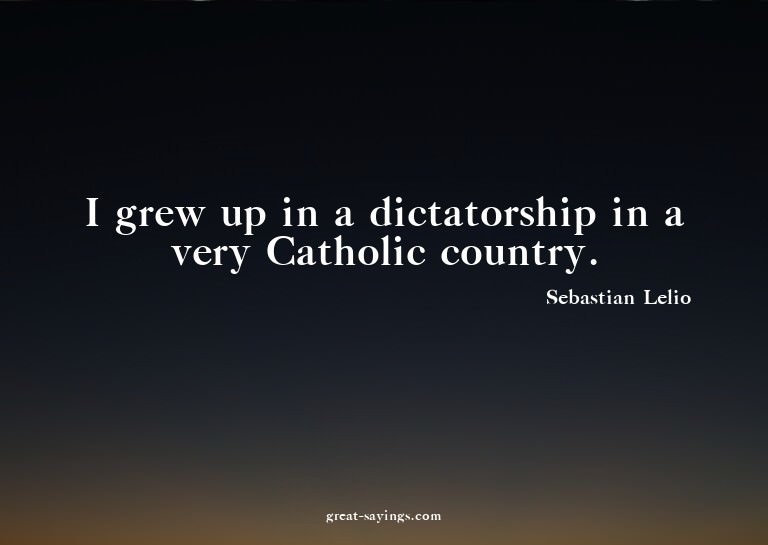 I grew up in a dictatorship in a very Catholic country.