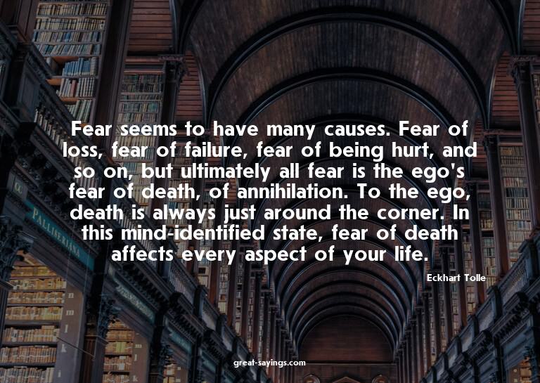 Fear seems to have many causes. Fear of loss, fear of f