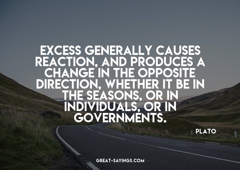 Excess generally causes reaction, and produces a change