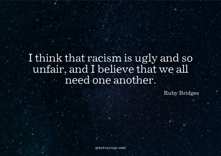I think that racism is ugly and so unfair, and I believ