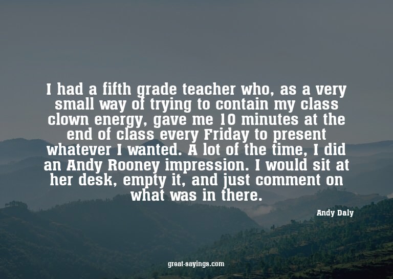 I had a fifth grade teacher who, as a very small way of