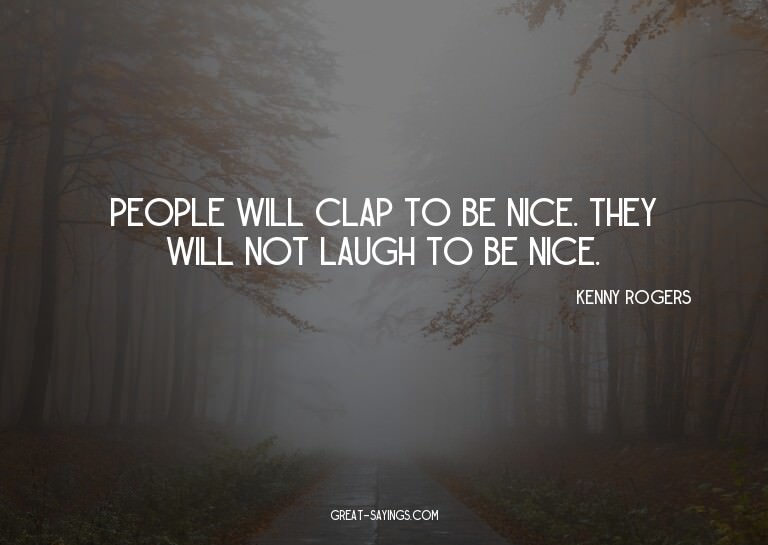 People will clap to be nice. They will not laugh to be