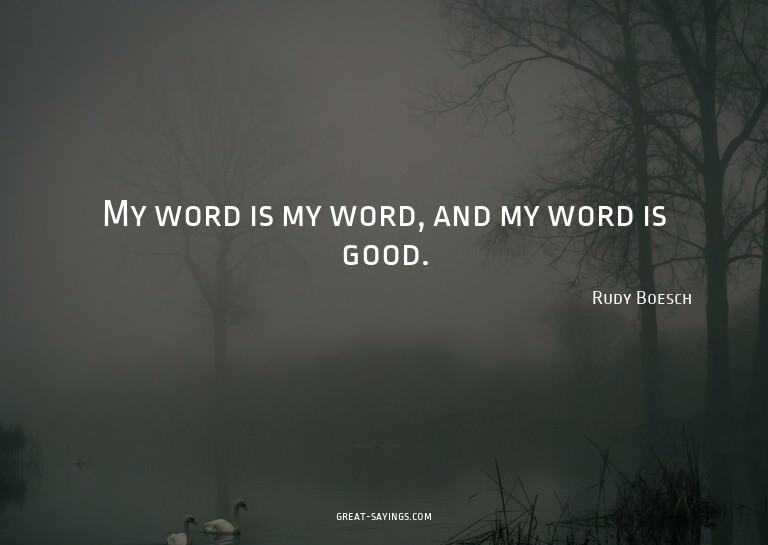 My word is my word, and my word is good.

