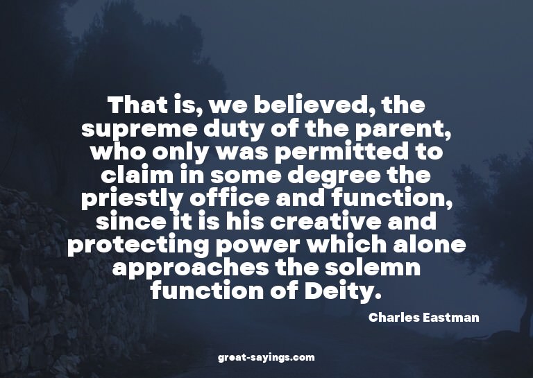 That is, we believed, the supreme duty of the parent, w