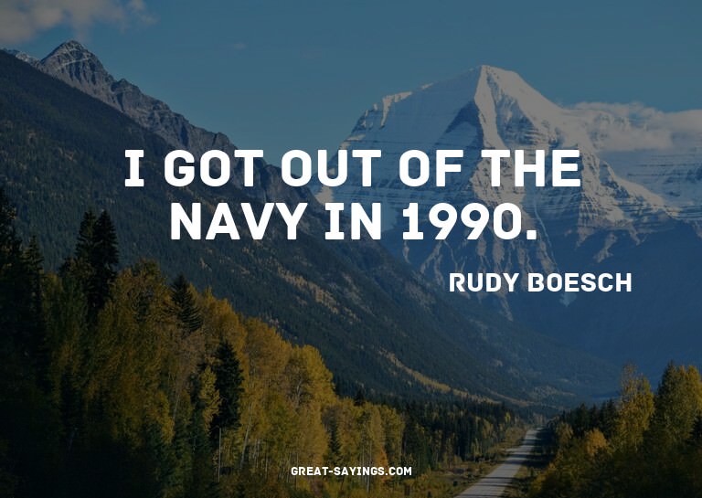 I got out of the Navy in 1990.

