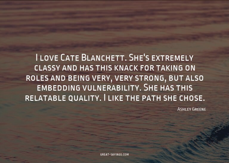 I love Cate Blanchett. She's extremely classy and has t