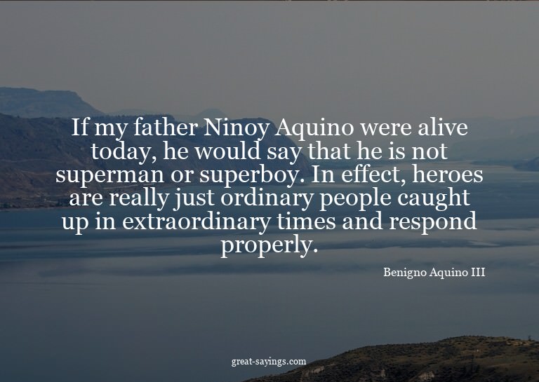 If my father Ninoy Aquino were alive today, he would sa
