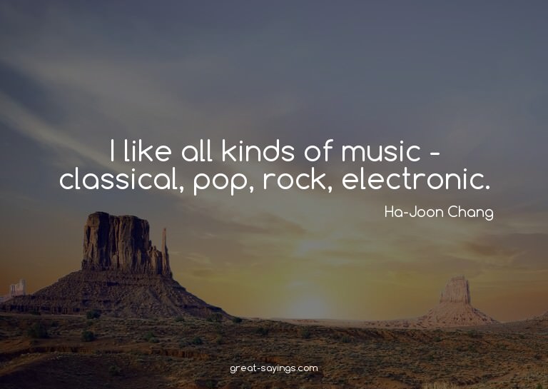 I like all kinds of music - classical, pop, rock, elect
