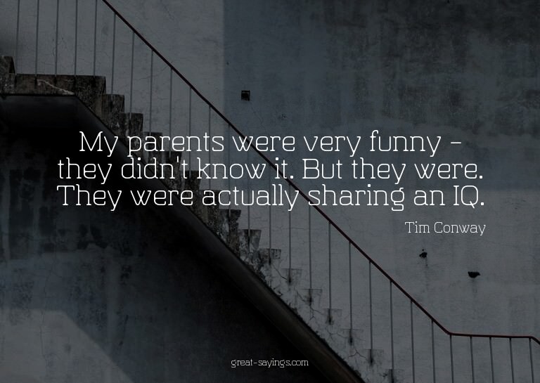 My parents were very funny - they didn't know it. But t