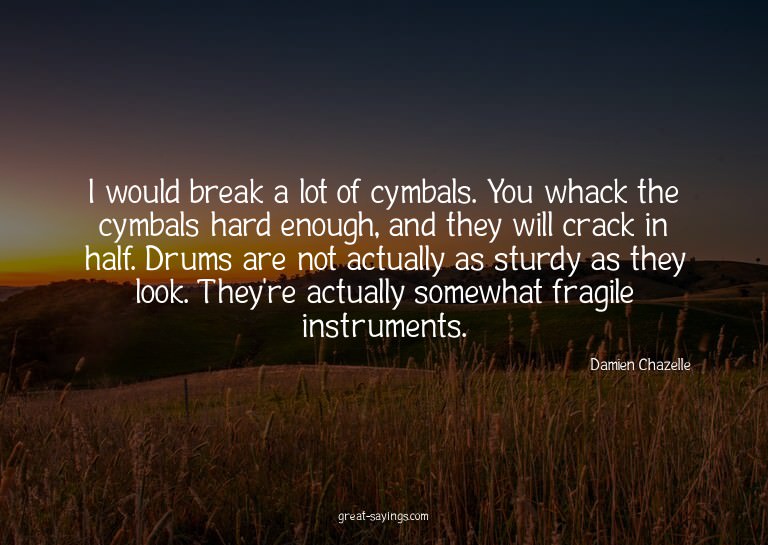 I would break a lot of cymbals. You whack the cymbals h