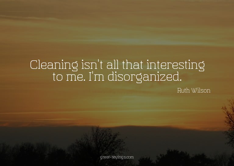 Cleaning isn't all that interesting to me. I'm disorgan