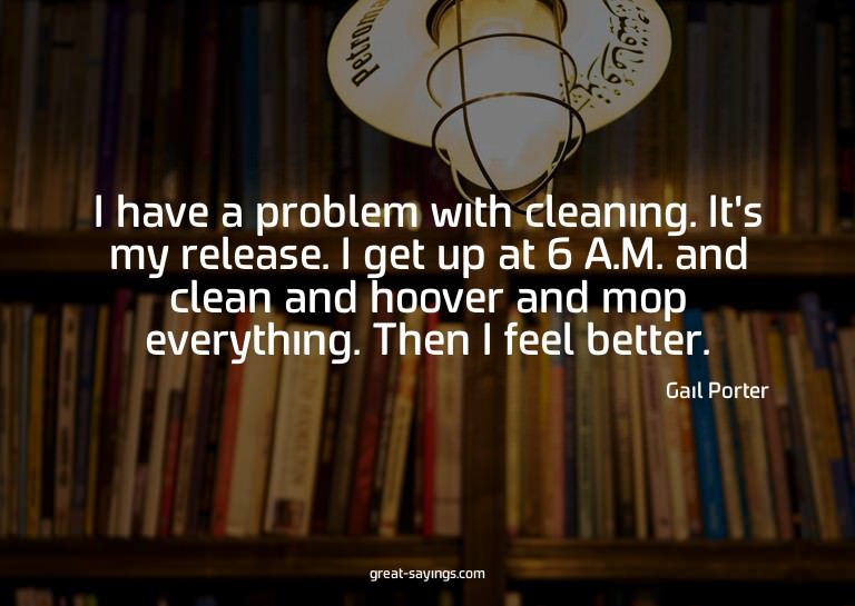 I have a problem with cleaning. It's my release. I get