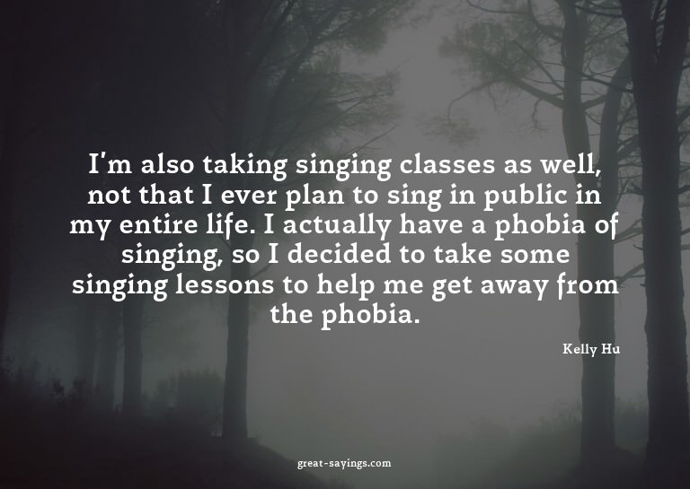I'm also taking singing classes as well, not that I eve