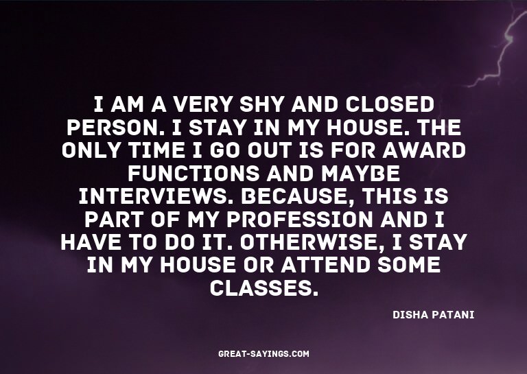 I am a very shy and closed person. I stay in my house.