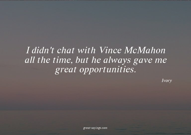 I didn't chat with Vince McMahon all the time, but he a