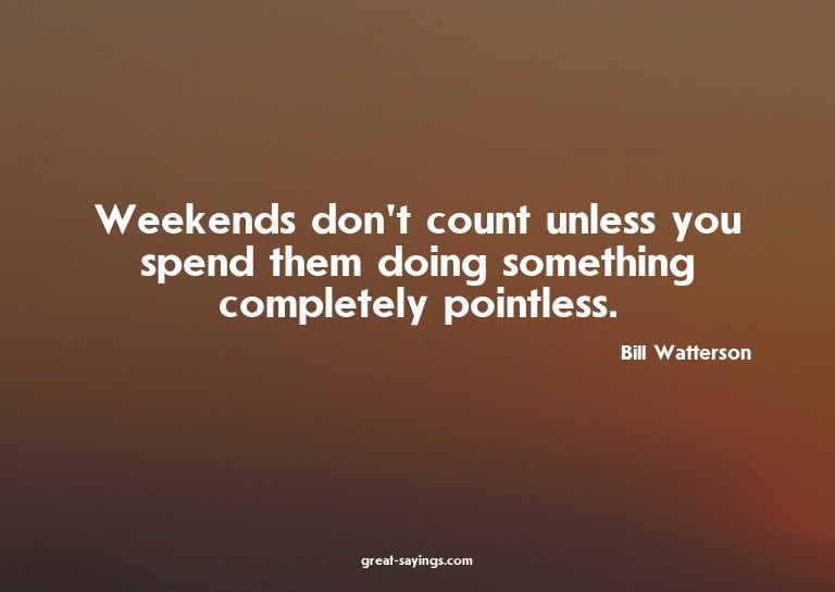 Weekends don't count unless you spend them doing someth