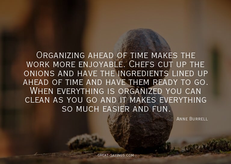 Organizing ahead of time makes the work more enjoyable.