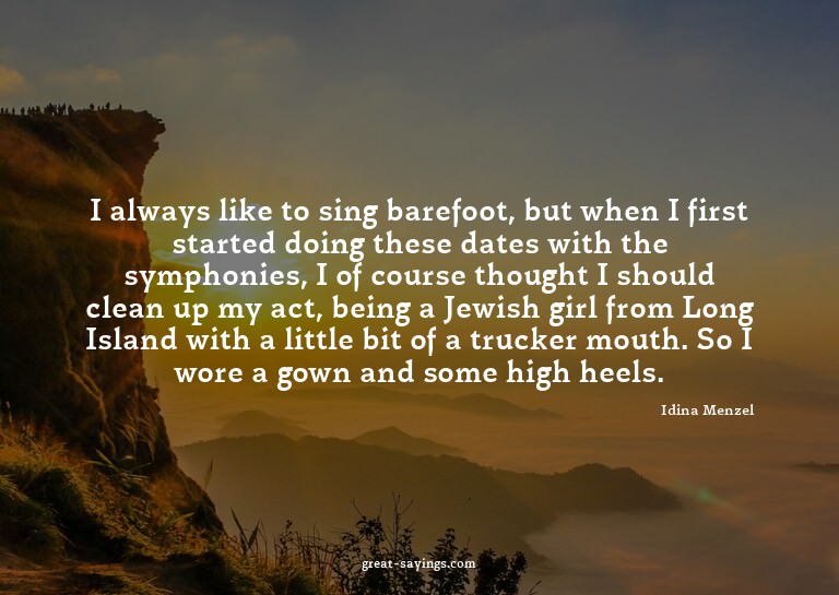 I always like to sing barefoot, but when I first starte