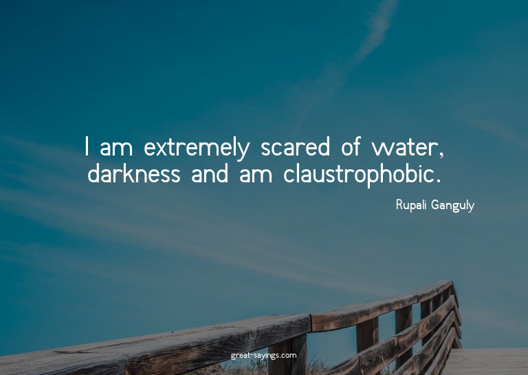 I am extremely scared of water, darkness and am claustr