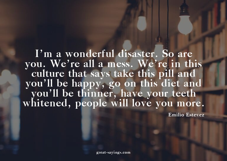 I'm a wonderful disaster. So are you. We're all a mess.