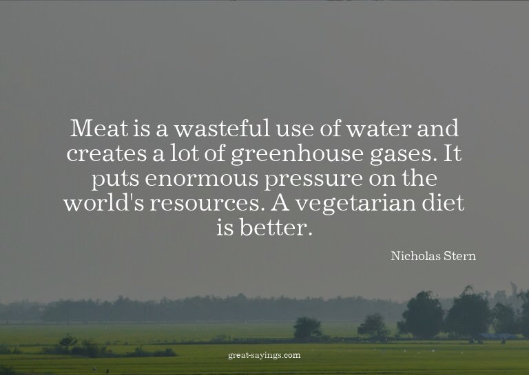 Meat is a wasteful use of water and creates a lot of gr