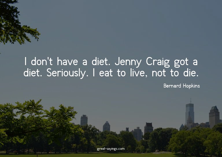 I don't have a diet. Jenny Craig got a diet. Seriously.