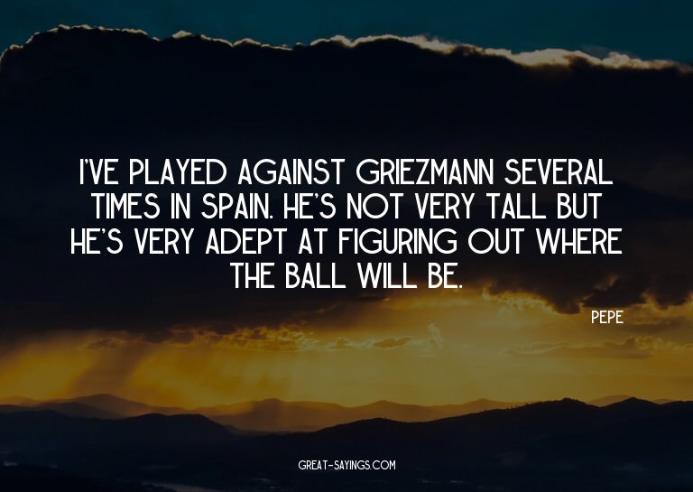 I've played against Griezmann several times in Spain. H