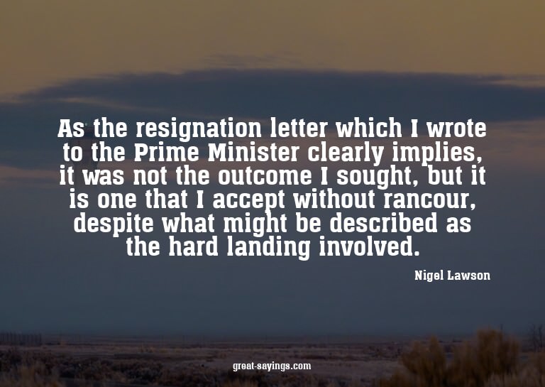 As the resignation letter which I wrote to the Prime Mi