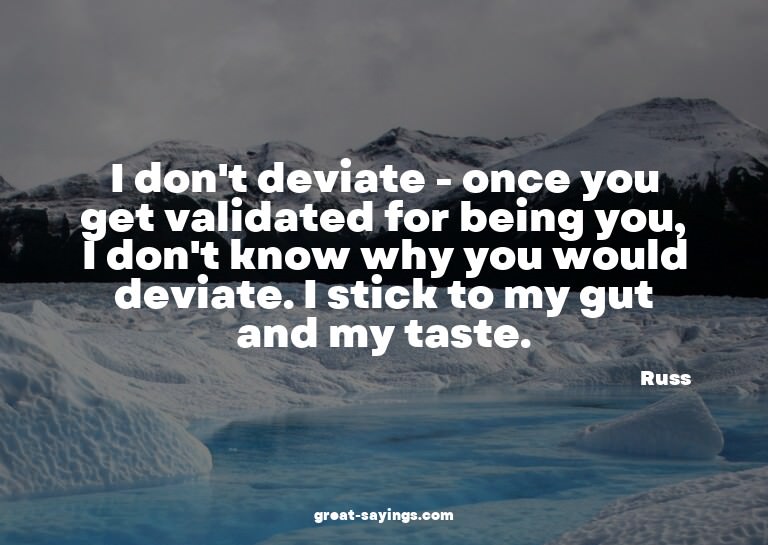 I don't deviate - once you get validated for being you,
