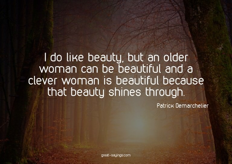 I do like beauty, but an older woman can be beautiful a