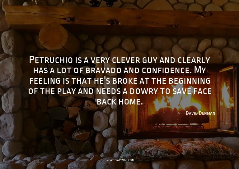 Petruchio is a very clever guy and clearly has a lot of