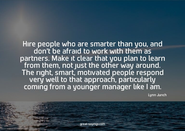 Hire people who are smarter than you, and don't be afra