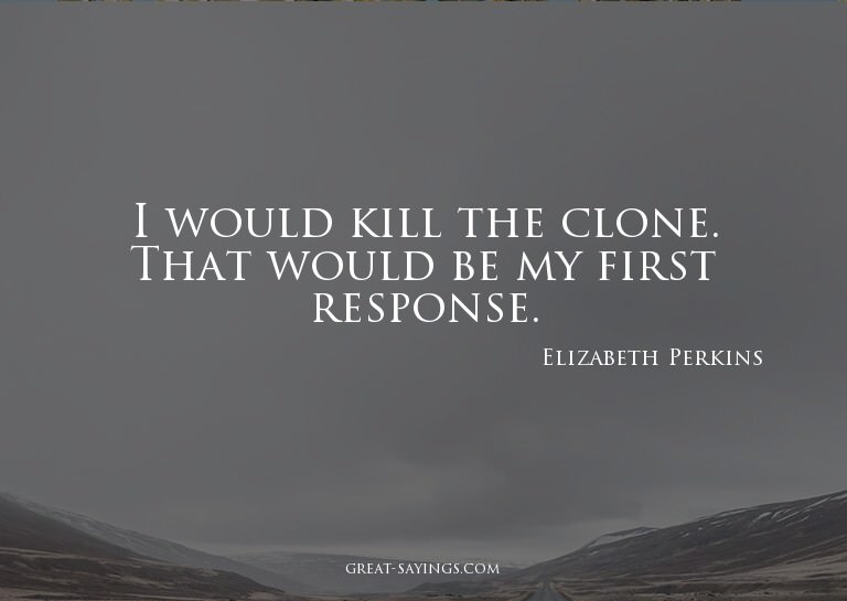I would kill the clone. That would be my first response
