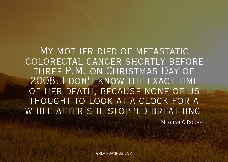My mother died of metastatic colorectal cancer shortly