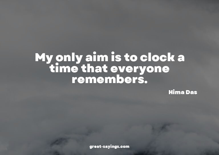 My only aim is to clock a time that everyone remembers.