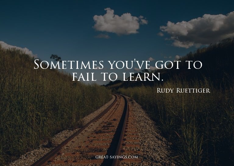 Sometimes you've got to fail to learn.

