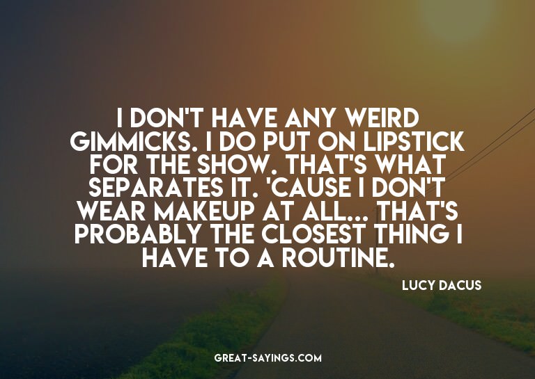 I don't have any weird gimmicks. I do put on lipstick f