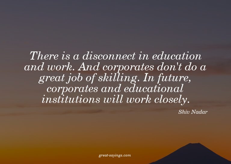 There is a disconnect in education and work. And corpor