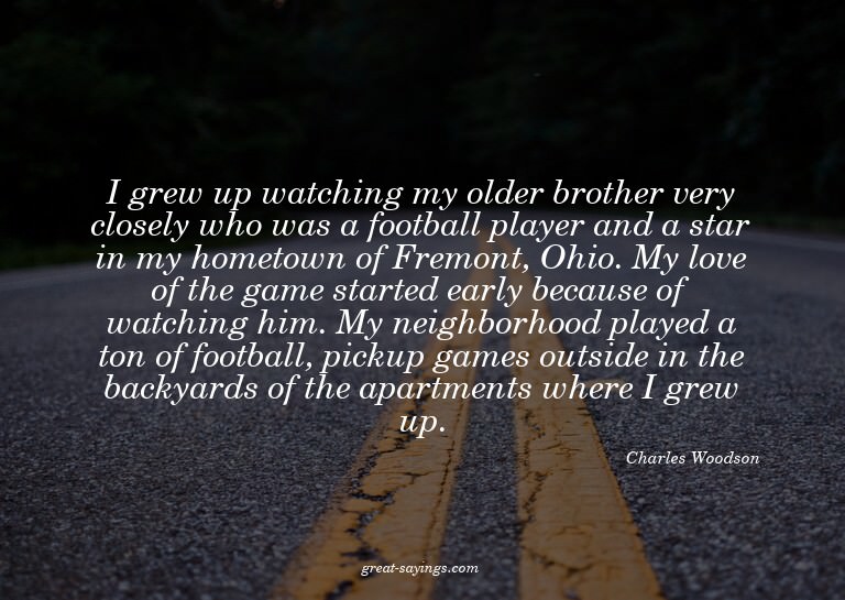 I grew up watching my older brother very closely who wa