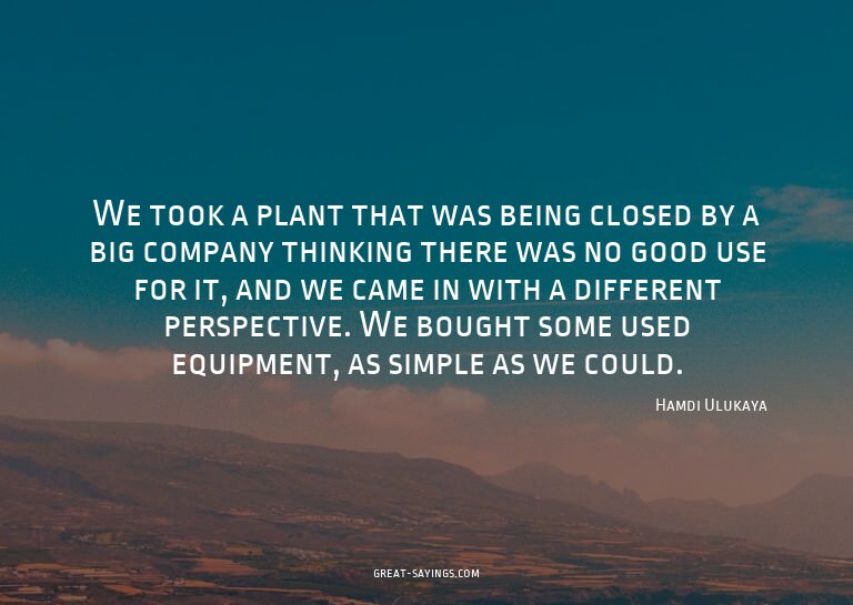 We took a plant that was being closed by a big company