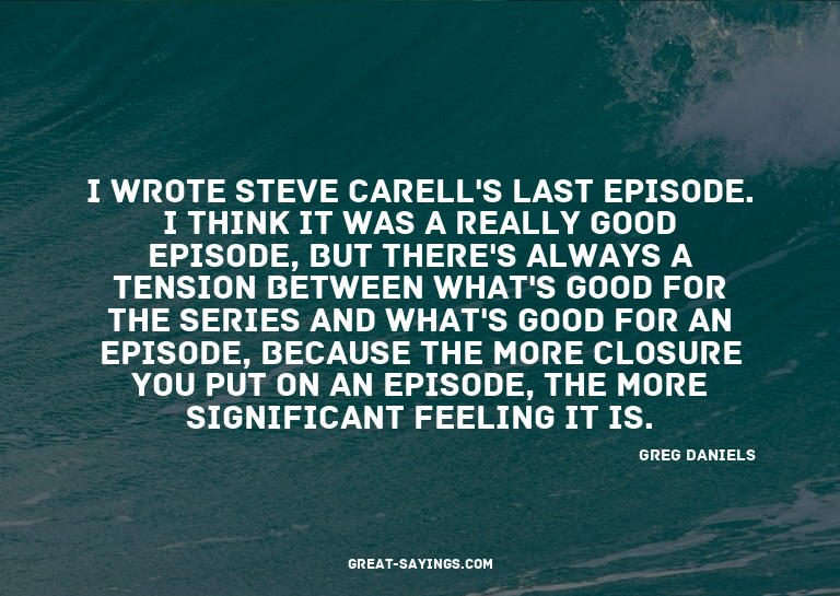 I wrote Steve Carell's last episode. I think it was a r