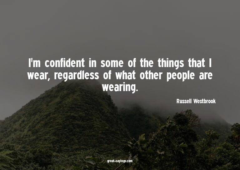 I'm confident in some of the things that I wear, regard